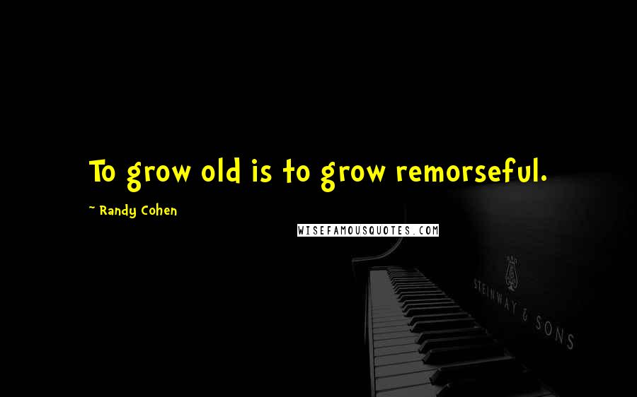 Randy Cohen Quotes: To grow old is to grow remorseful.