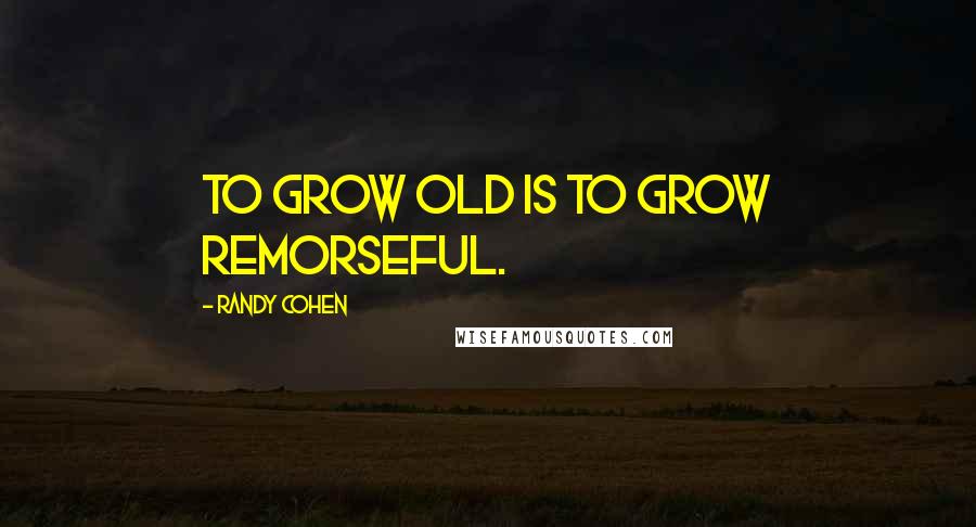 Randy Cohen Quotes: To grow old is to grow remorseful.