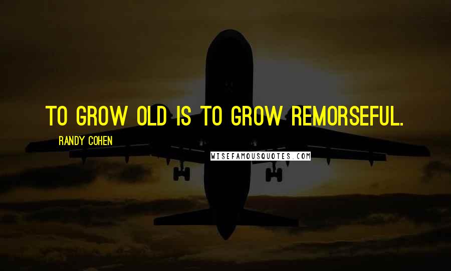 Randy Cohen Quotes: To grow old is to grow remorseful.