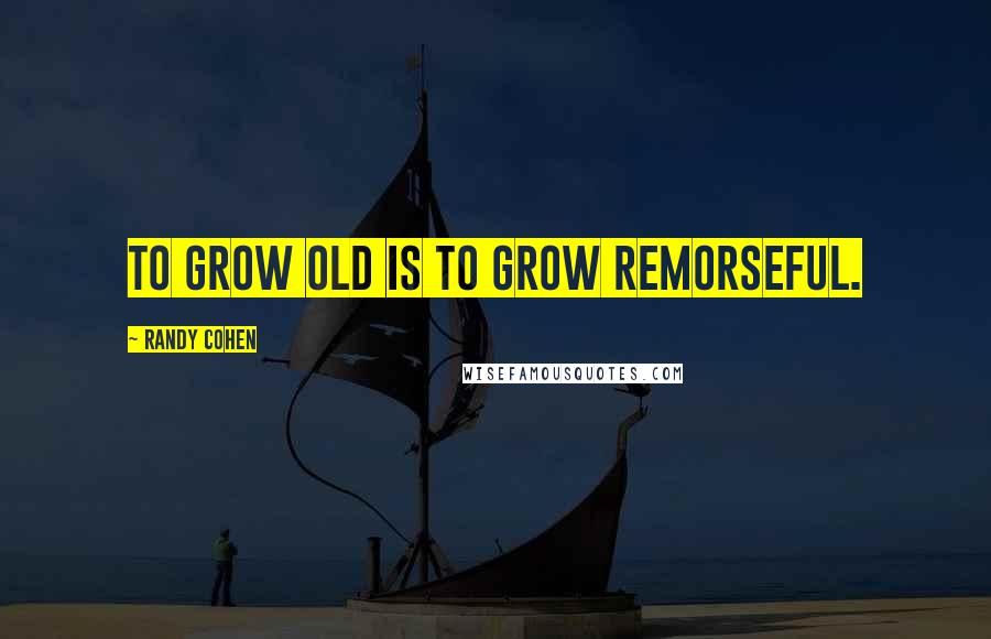 Randy Cohen Quotes: To grow old is to grow remorseful.