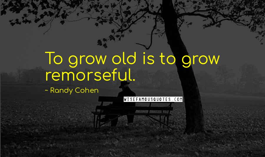 Randy Cohen Quotes: To grow old is to grow remorseful.