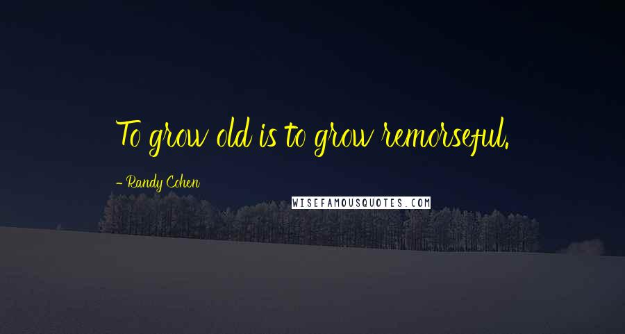 Randy Cohen Quotes: To grow old is to grow remorseful.