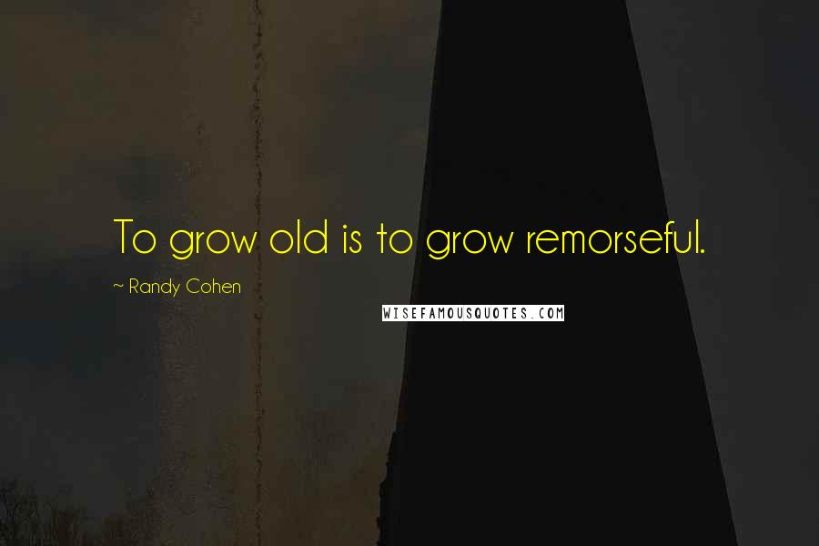 Randy Cohen Quotes: To grow old is to grow remorseful.