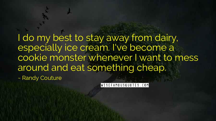 Randy Couture Quotes: I do my best to stay away from dairy, especially ice cream. I've become a cookie monster whenever I want to mess around and eat something cheap.