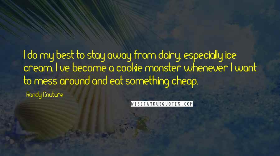 Randy Couture Quotes: I do my best to stay away from dairy, especially ice cream. I've become a cookie monster whenever I want to mess around and eat something cheap.