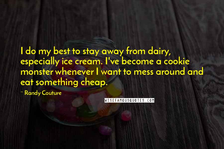 Randy Couture Quotes: I do my best to stay away from dairy, especially ice cream. I've become a cookie monster whenever I want to mess around and eat something cheap.
