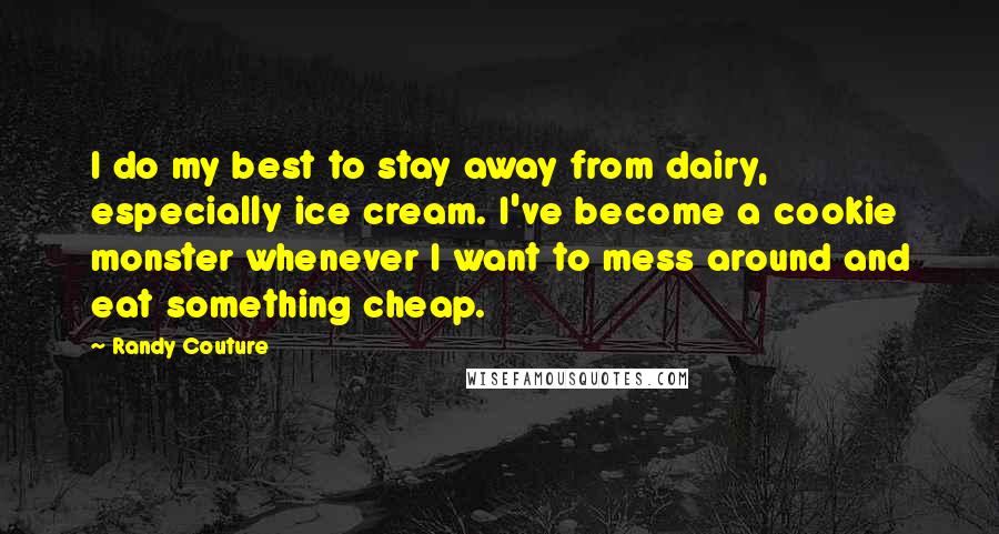 Randy Couture Quotes: I do my best to stay away from dairy, especially ice cream. I've become a cookie monster whenever I want to mess around and eat something cheap.