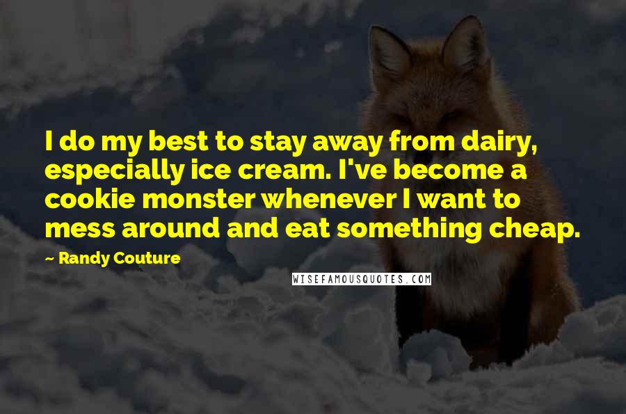 Randy Couture Quotes: I do my best to stay away from dairy, especially ice cream. I've become a cookie monster whenever I want to mess around and eat something cheap.