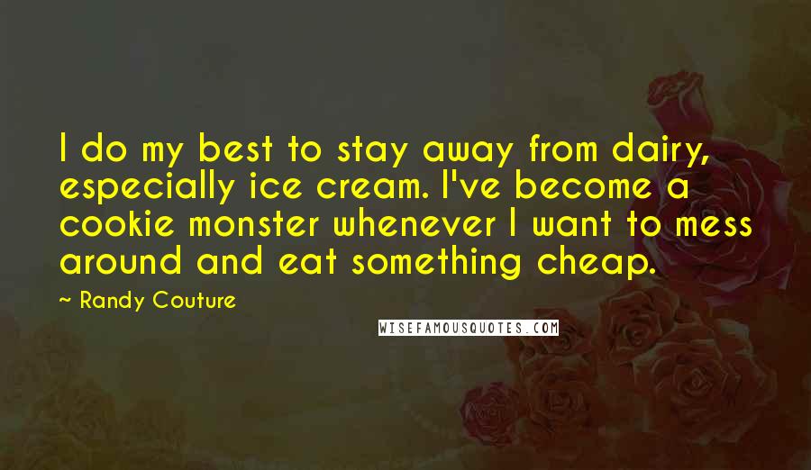 Randy Couture Quotes: I do my best to stay away from dairy, especially ice cream. I've become a cookie monster whenever I want to mess around and eat something cheap.
