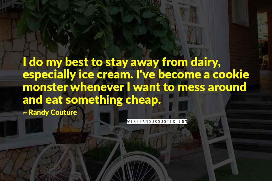 Randy Couture Quotes: I do my best to stay away from dairy, especially ice cream. I've become a cookie monster whenever I want to mess around and eat something cheap.