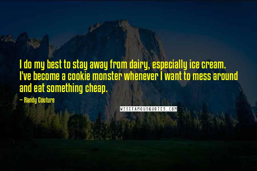 Randy Couture Quotes: I do my best to stay away from dairy, especially ice cream. I've become a cookie monster whenever I want to mess around and eat something cheap.