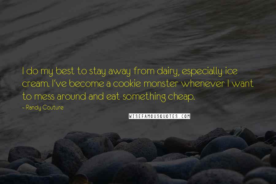 Randy Couture Quotes: I do my best to stay away from dairy, especially ice cream. I've become a cookie monster whenever I want to mess around and eat something cheap.