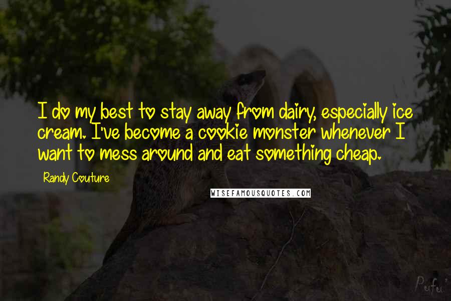 Randy Couture Quotes: I do my best to stay away from dairy, especially ice cream. I've become a cookie monster whenever I want to mess around and eat something cheap.