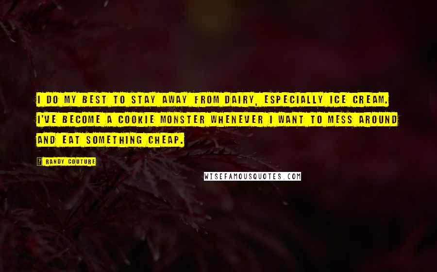Randy Couture Quotes: I do my best to stay away from dairy, especially ice cream. I've become a cookie monster whenever I want to mess around and eat something cheap.