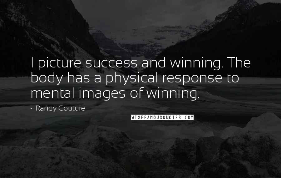 Randy Couture Quotes: I picture success and winning. The body has a physical response to mental images of winning.
