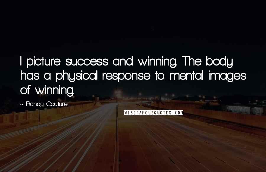 Randy Couture Quotes: I picture success and winning. The body has a physical response to mental images of winning.