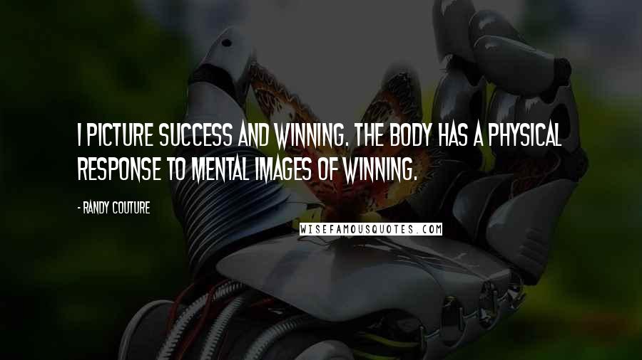 Randy Couture Quotes: I picture success and winning. The body has a physical response to mental images of winning.
