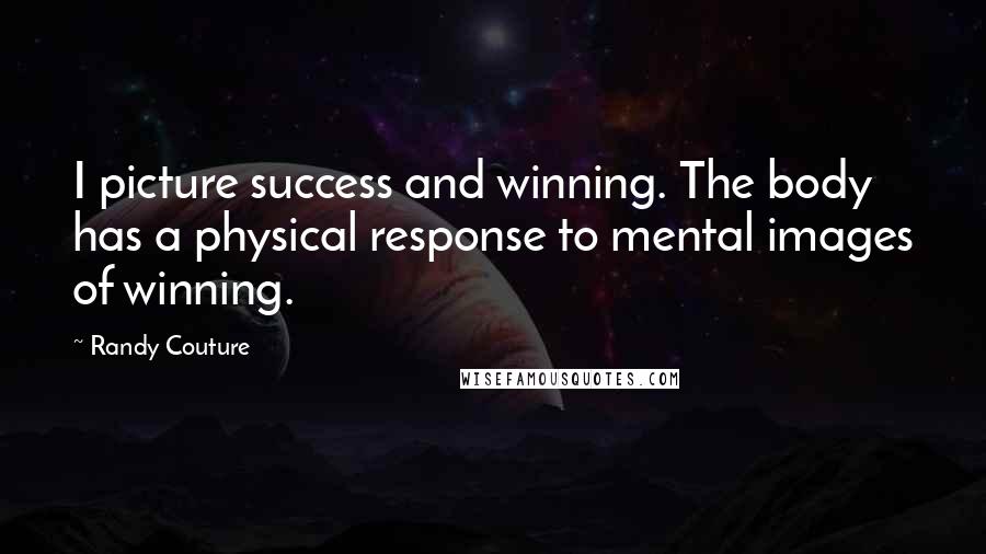 Randy Couture Quotes: I picture success and winning. The body has a physical response to mental images of winning.