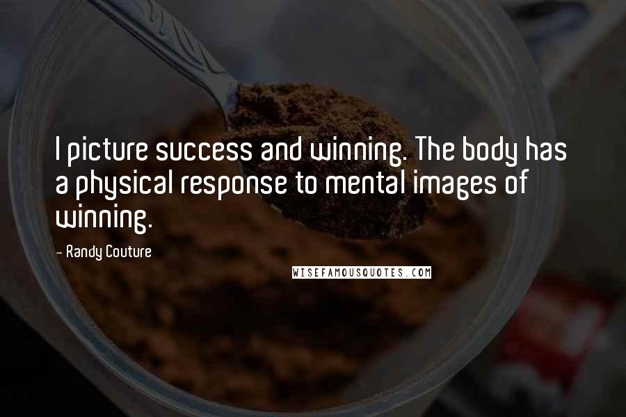 Randy Couture Quotes: I picture success and winning. The body has a physical response to mental images of winning.