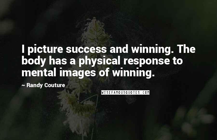Randy Couture Quotes: I picture success and winning. The body has a physical response to mental images of winning.