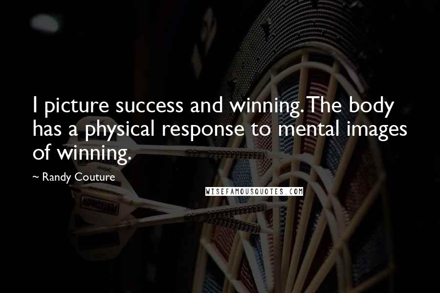 Randy Couture Quotes: I picture success and winning. The body has a physical response to mental images of winning.