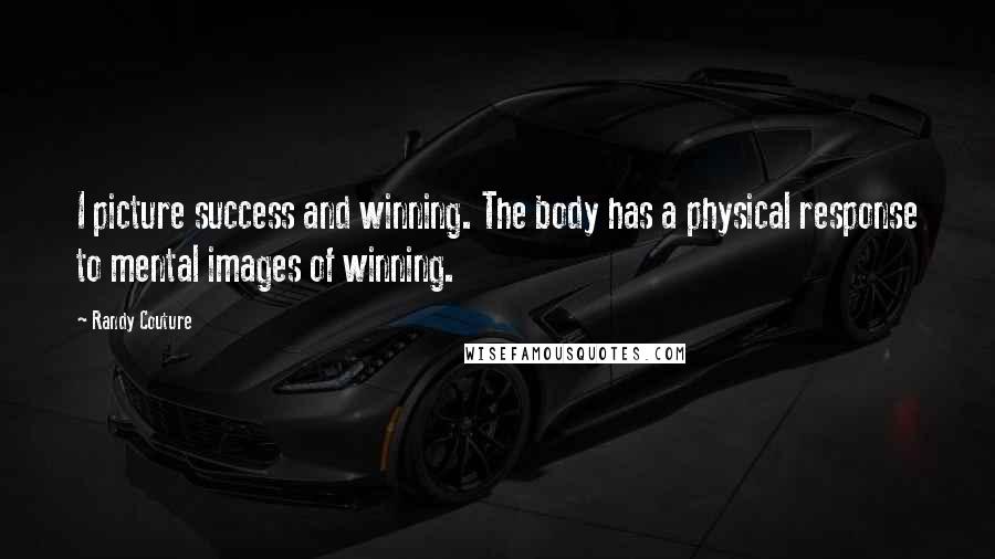 Randy Couture Quotes: I picture success and winning. The body has a physical response to mental images of winning.