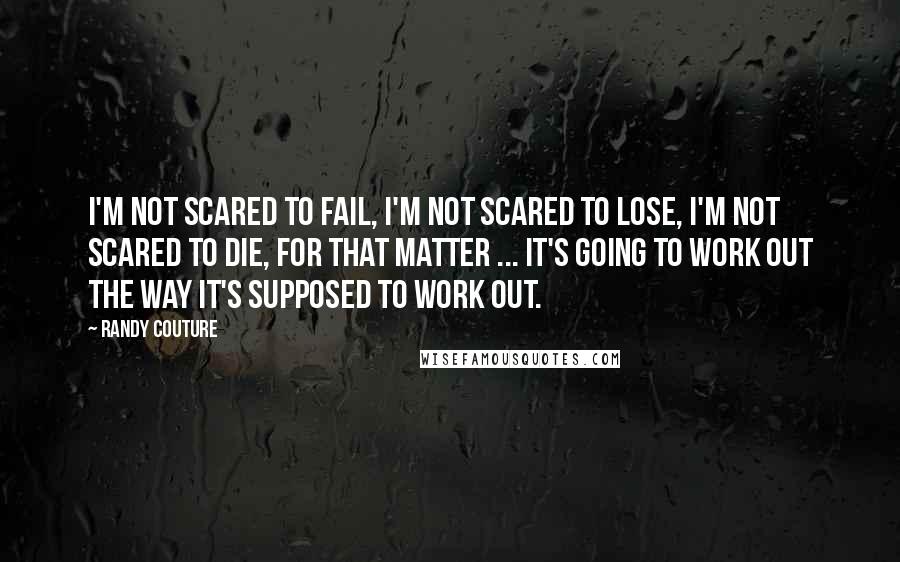 Randy Couture Quotes: I'm not scared to fail, I'm not scared to lose, I'm not scared to die, for that matter ... It's going to work out the way it's supposed to work out.