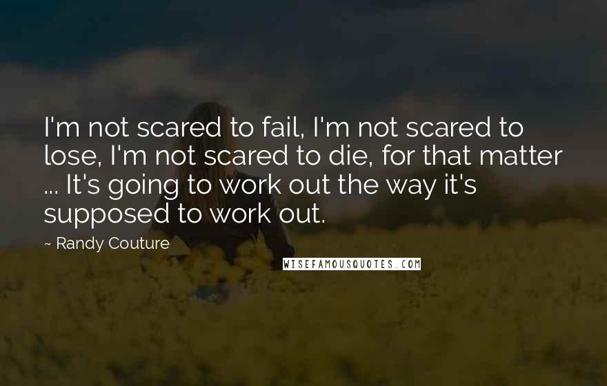 Randy Couture Quotes: I'm not scared to fail, I'm not scared to lose, I'm not scared to die, for that matter ... It's going to work out the way it's supposed to work out.