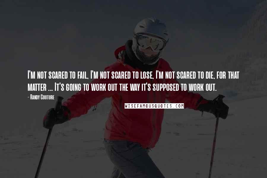 Randy Couture Quotes: I'm not scared to fail, I'm not scared to lose, I'm not scared to die, for that matter ... It's going to work out the way it's supposed to work out.