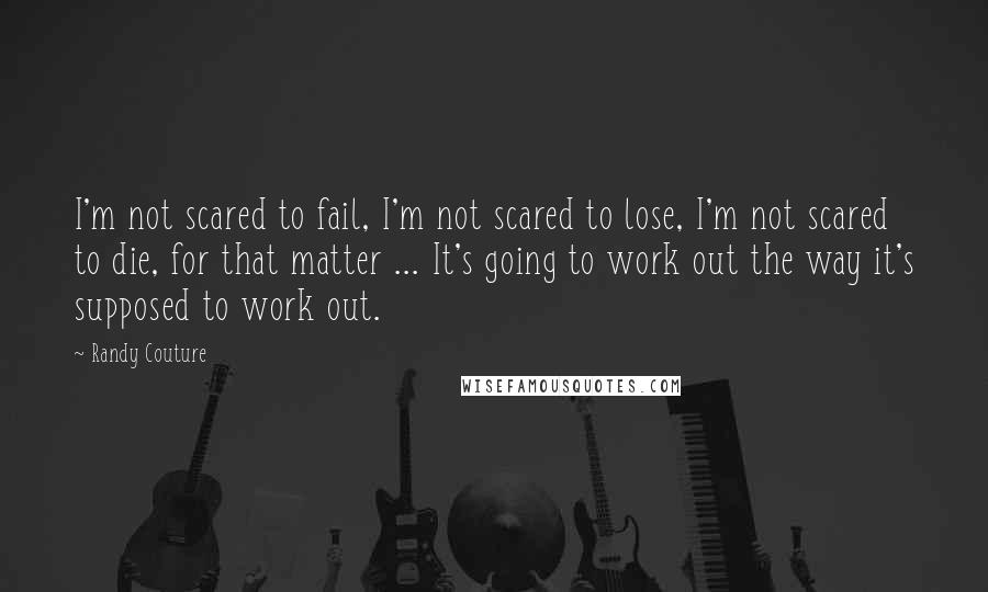 Randy Couture Quotes: I'm not scared to fail, I'm not scared to lose, I'm not scared to die, for that matter ... It's going to work out the way it's supposed to work out.