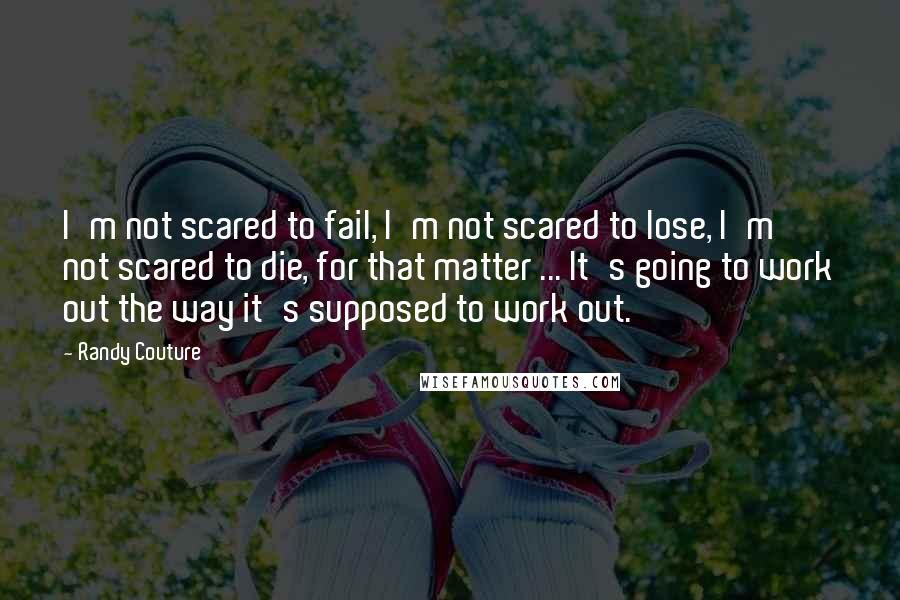 Randy Couture Quotes: I'm not scared to fail, I'm not scared to lose, I'm not scared to die, for that matter ... It's going to work out the way it's supposed to work out.