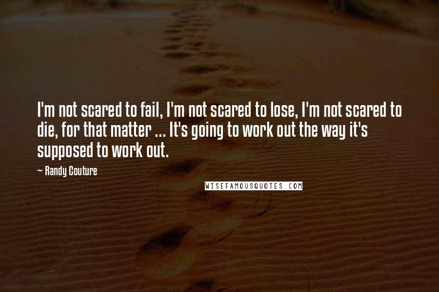 Randy Couture Quotes: I'm not scared to fail, I'm not scared to lose, I'm not scared to die, for that matter ... It's going to work out the way it's supposed to work out.