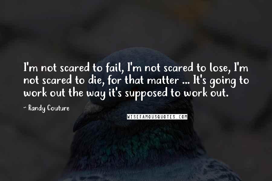 Randy Couture Quotes: I'm not scared to fail, I'm not scared to lose, I'm not scared to die, for that matter ... It's going to work out the way it's supposed to work out.