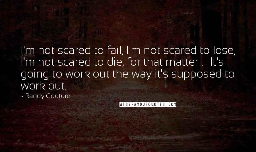 Randy Couture Quotes: I'm not scared to fail, I'm not scared to lose, I'm not scared to die, for that matter ... It's going to work out the way it's supposed to work out.