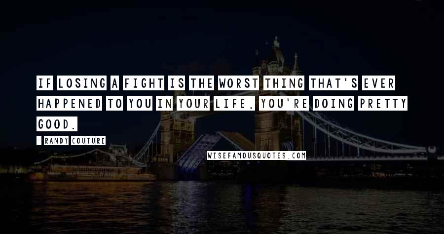 Randy Couture Quotes: If losing a fight is the worst thing that's ever happened to you in your life, you're doing pretty good.