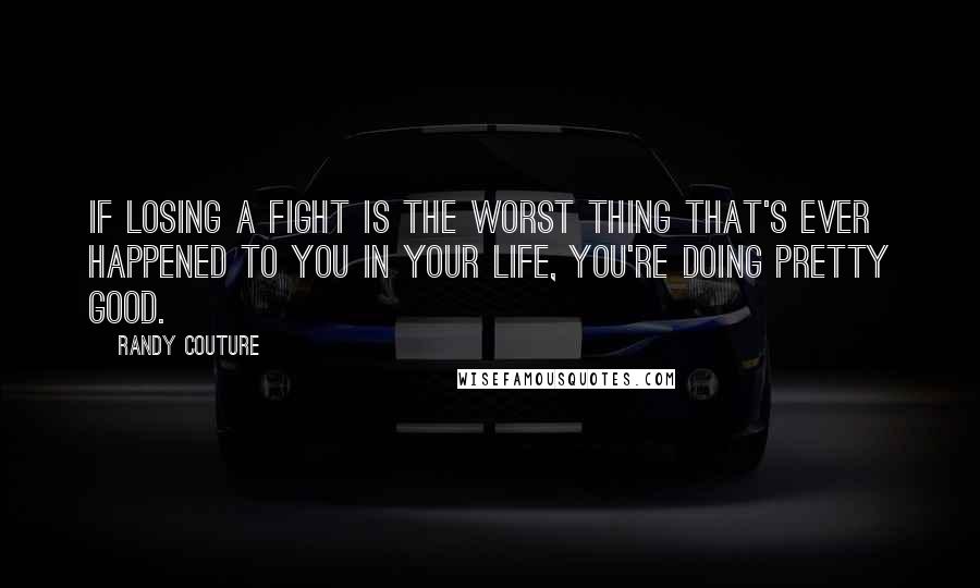 Randy Couture Quotes: If losing a fight is the worst thing that's ever happened to you in your life, you're doing pretty good.