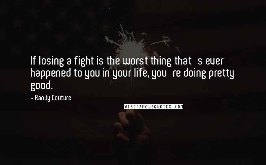 Randy Couture Quotes: If losing a fight is the worst thing that's ever happened to you in your life, you're doing pretty good.