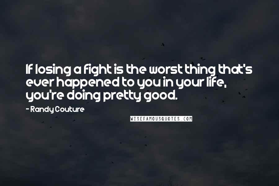 Randy Couture Quotes: If losing a fight is the worst thing that's ever happened to you in your life, you're doing pretty good.