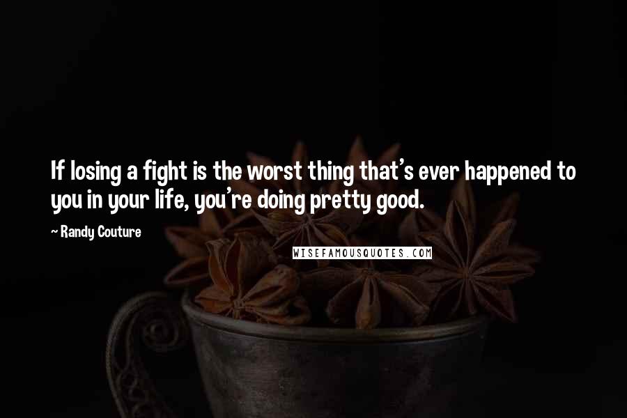 Randy Couture Quotes: If losing a fight is the worst thing that's ever happened to you in your life, you're doing pretty good.