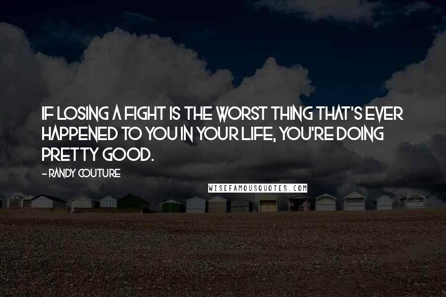 Randy Couture Quotes: If losing a fight is the worst thing that's ever happened to you in your life, you're doing pretty good.