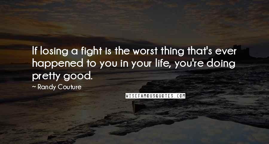 Randy Couture Quotes: If losing a fight is the worst thing that's ever happened to you in your life, you're doing pretty good.