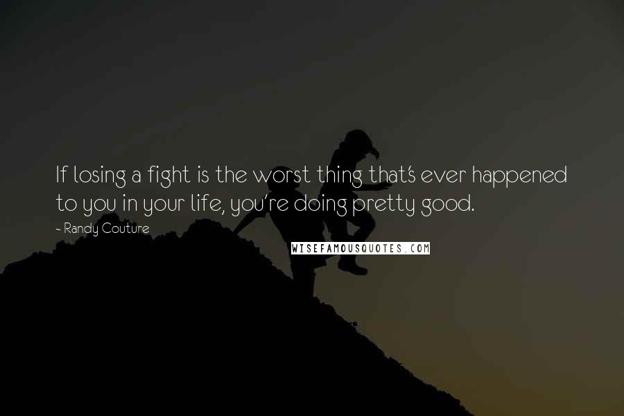 Randy Couture Quotes: If losing a fight is the worst thing that's ever happened to you in your life, you're doing pretty good.