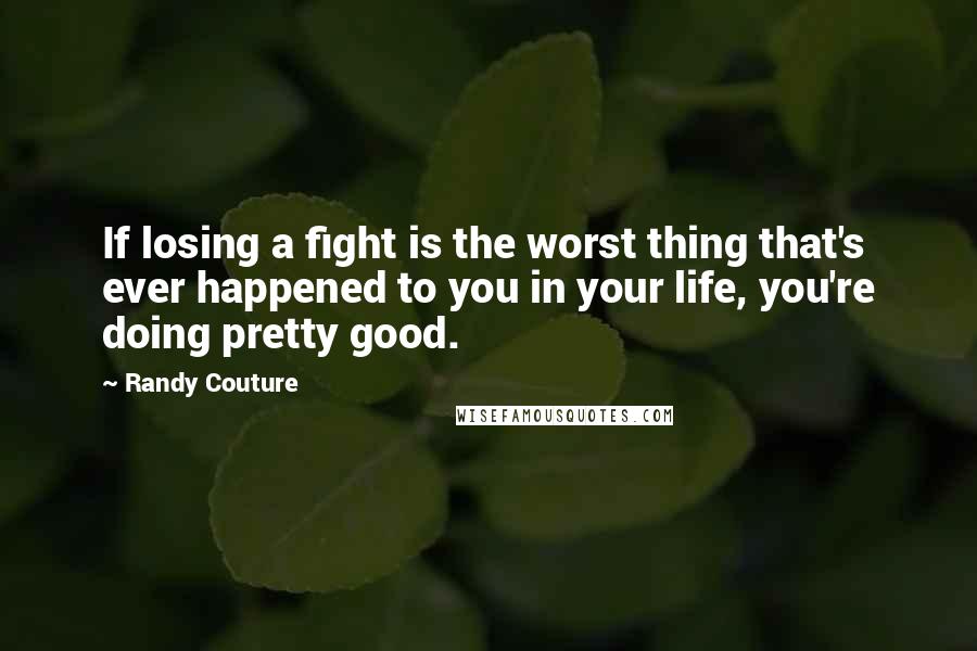 Randy Couture Quotes: If losing a fight is the worst thing that's ever happened to you in your life, you're doing pretty good.