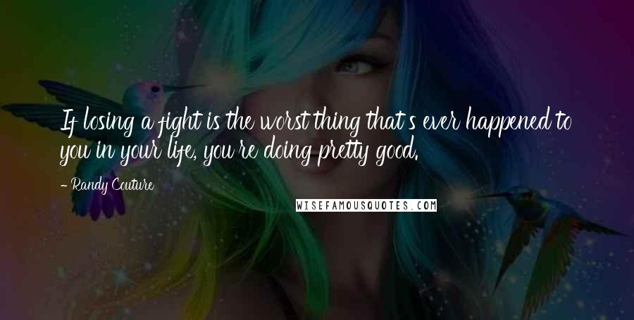 Randy Couture Quotes: If losing a fight is the worst thing that's ever happened to you in your life, you're doing pretty good.