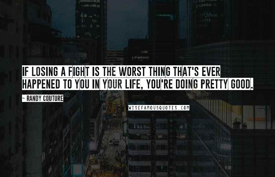 Randy Couture Quotes: If losing a fight is the worst thing that's ever happened to you in your life, you're doing pretty good.