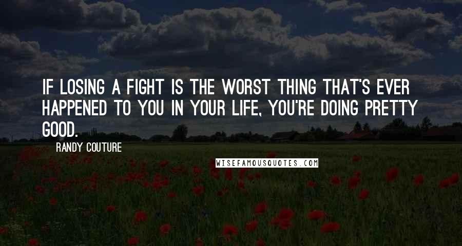 Randy Couture Quotes: If losing a fight is the worst thing that's ever happened to you in your life, you're doing pretty good.