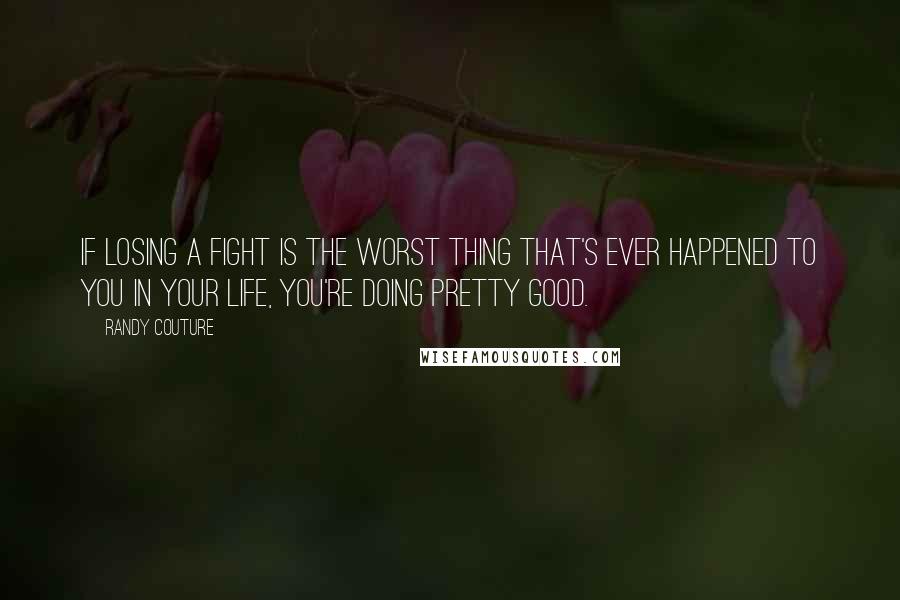 Randy Couture Quotes: If losing a fight is the worst thing that's ever happened to you in your life, you're doing pretty good.