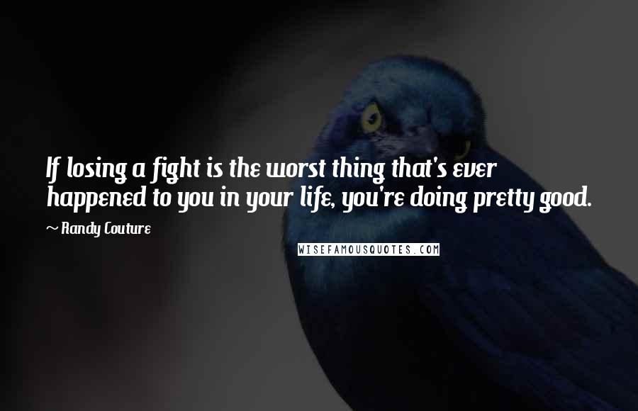 Randy Couture Quotes: If losing a fight is the worst thing that's ever happened to you in your life, you're doing pretty good.