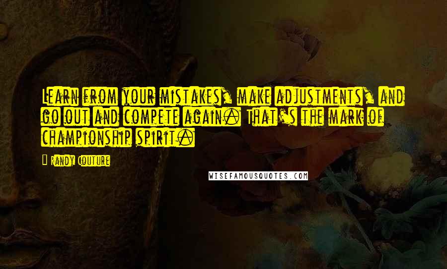 Randy Couture Quotes: Learn from your mistakes, make adjustments, and go out and compete again. That's the mark of championship spirit.
