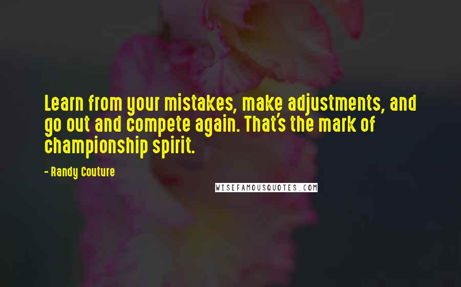 Randy Couture Quotes: Learn from your mistakes, make adjustments, and go out and compete again. That's the mark of championship spirit.